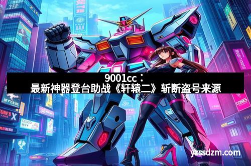 9001cc：最新神器登台助战《轩辕二》斩断盗号来源