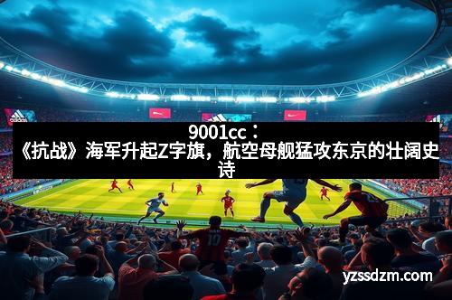 9001cc：《抗战》海军升起Z字旗，航空母舰猛攻东京的壮阔史诗