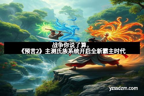 战争你说了算，《预言2》主测氏族系统开启全新霸主时代